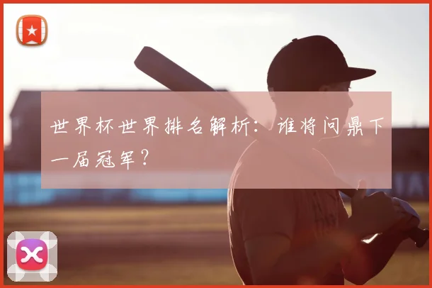 世界杯世界排名解析：谁将问鼎下一届冠军？