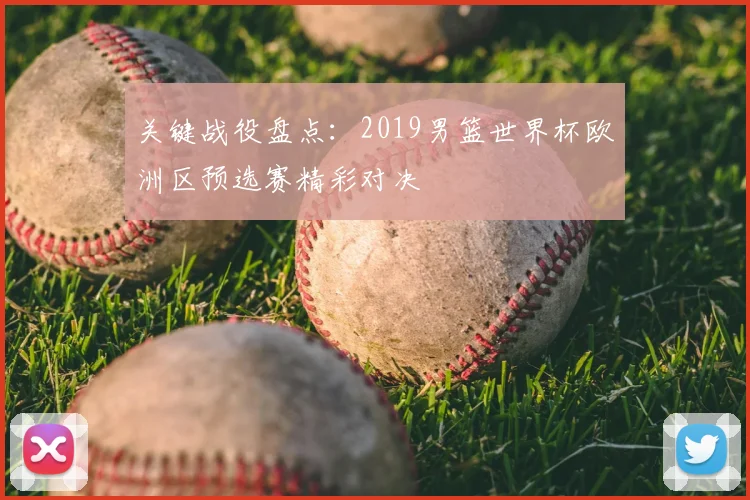 关键战役盘点：2019男篮世界杯欧洲区预选赛精彩对决