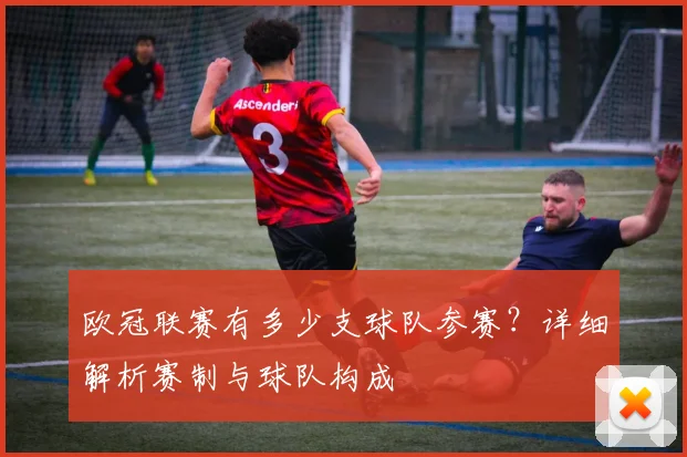欧冠联赛有多少支球队参赛？详细解析赛制与球队构成