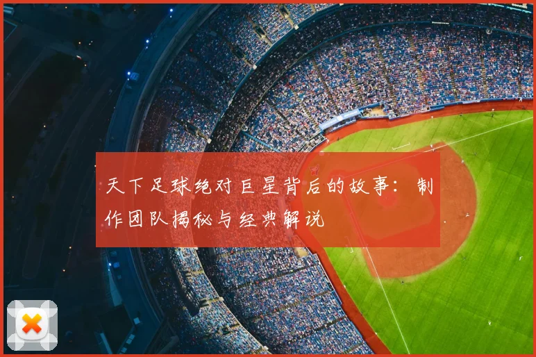 天下足球绝对巨星背后的故事：制作团队揭秘与经典解说