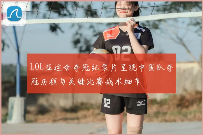 LOL亚运会夺冠纪录片呈现中国队夺冠历程与关键比赛战术细节