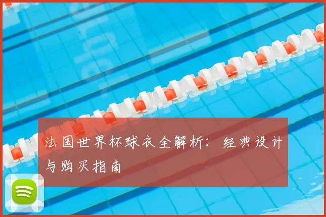 法国世界杯球衣全解析：经典设计与购买指南