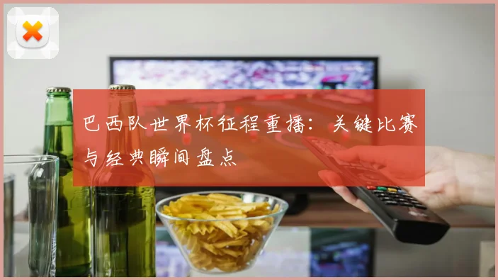 巴西队世界杯征程重播：关键比赛与经典瞬间盘点
