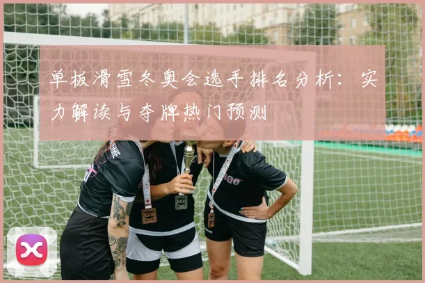 单板滑雪冬奥会选手排名分析：实力解读与夺牌热门预测