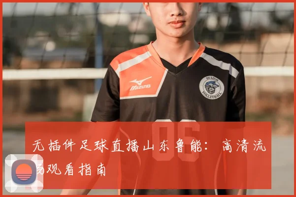 无插件足球直播山东鲁能：高清流畅观看指南
