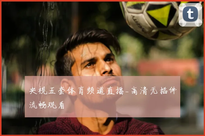 央视五套体育频道直播_高清无插件流畅观看
