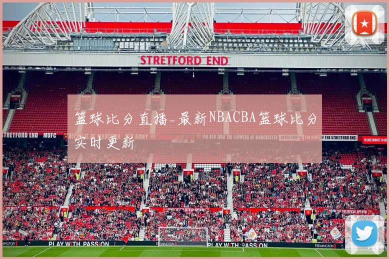 篮球比分直播_最新NBACBA篮球比分实时更新