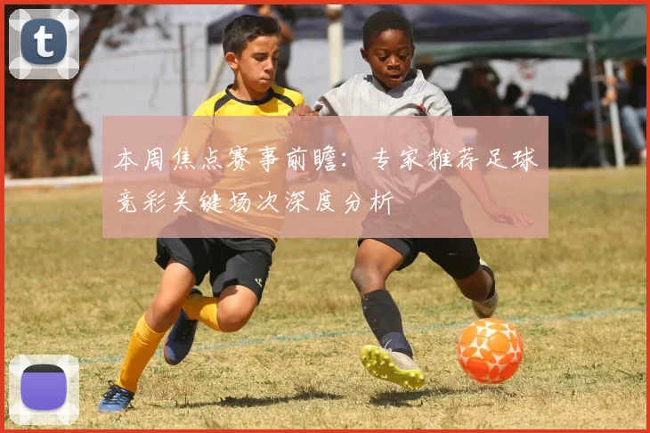 本周焦点赛事前瞻：专家推荐足球竞彩关键场次深度分析