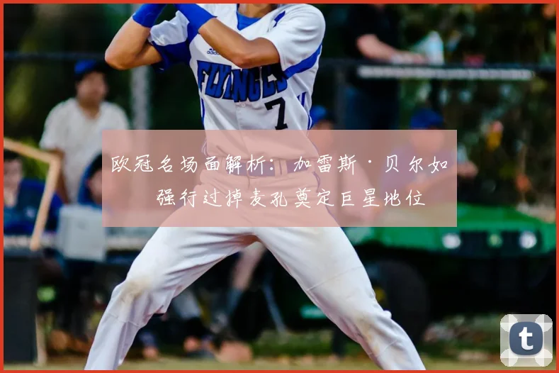 欧冠名场面解析：加雷斯·贝尔如何强行过掉麦孔奠定巨星地位