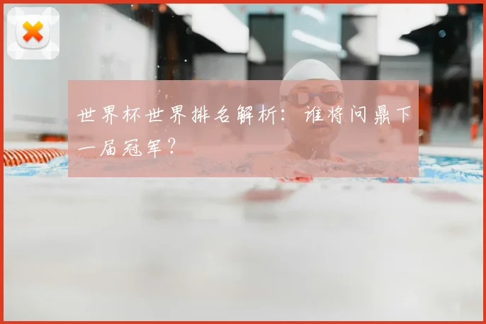 世界杯世界排名解析：谁将问鼎下一届冠军？