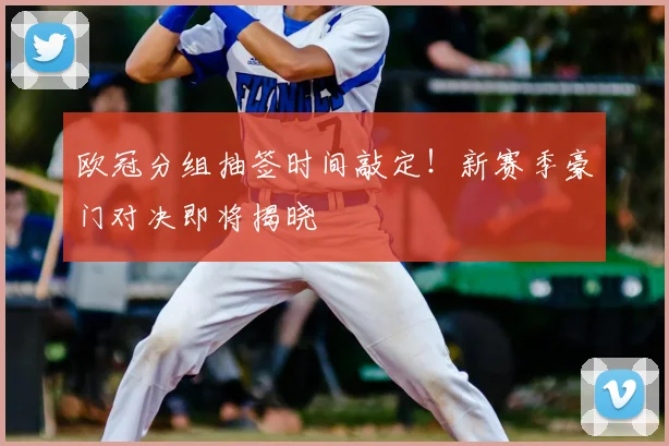 欧冠分组抽签时间敲定！新赛季豪门对决即将揭晓