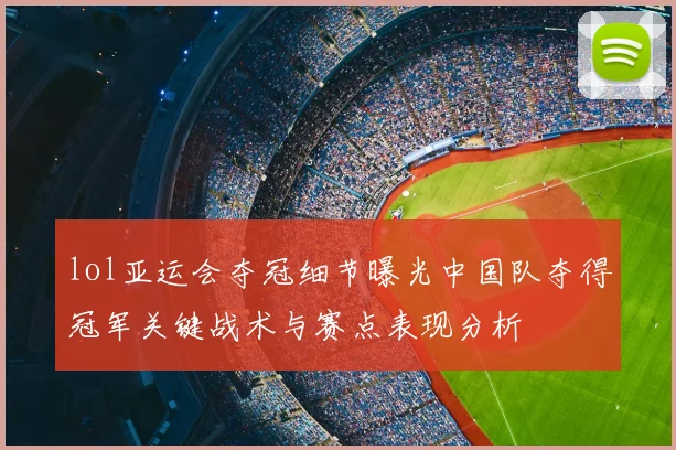 lol亚运会夺冠细节曝光中国队夺得冠军关键战术与赛点表现分析