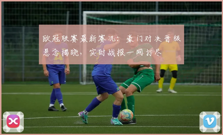 欧冠联赛最新赛况：豪门对决晋级悬念揭晓，实时战报一网打尽