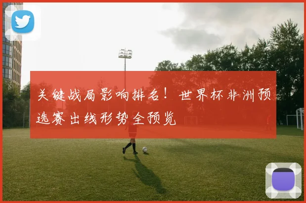 关键战局影响排名！世界杯非洲预选赛出线形势全预览