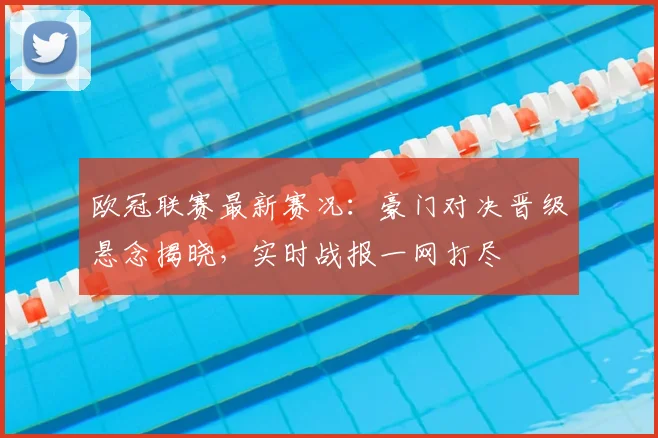 欧冠联赛最新赛况：豪门对决晋级悬念揭晓，实时战报一网打尽