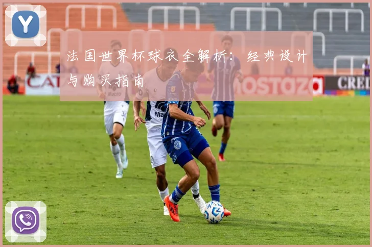 法国世界杯球衣全解析：经典设计与购买指南