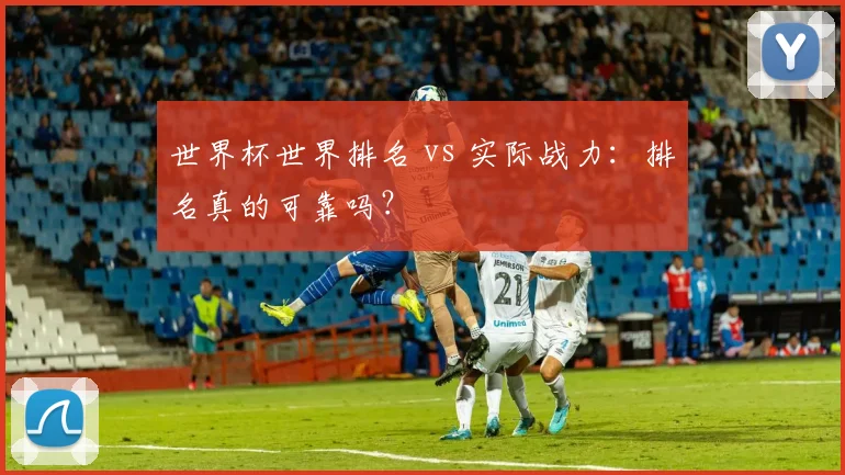 世界杯世界排名 vs 实际战力：排名真的可靠吗？