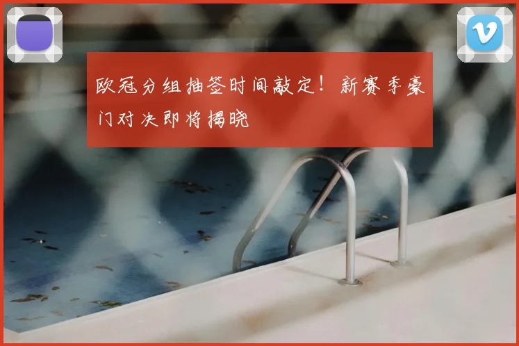 欧冠分组抽签时间敲定！新赛季豪门对决即将揭晓