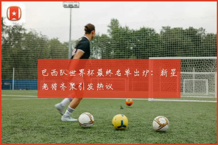 巴西队世界杯最终名单出炉：新星老将齐聚引发热议