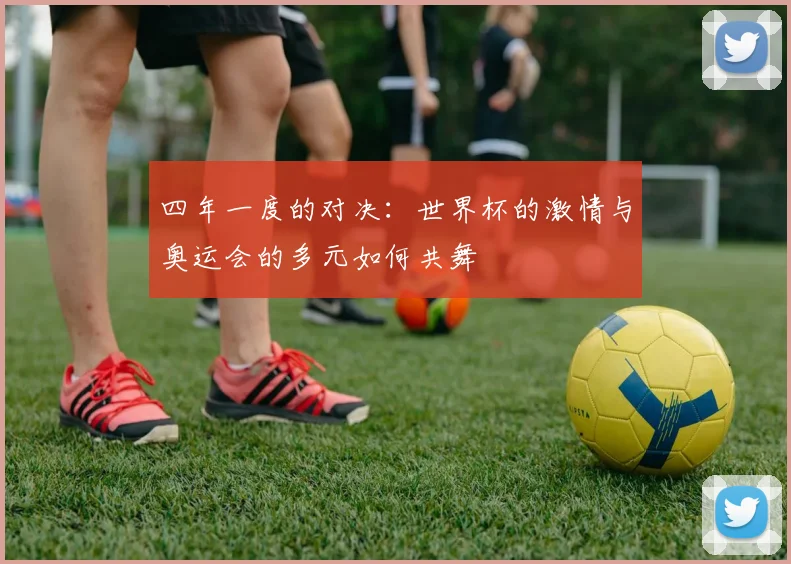 四年一度的对决：世界杯的激情与奥运会的多元如何共舞