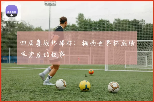 四届鏖战终捧杯：梅西世界杯成绩单背后的故事