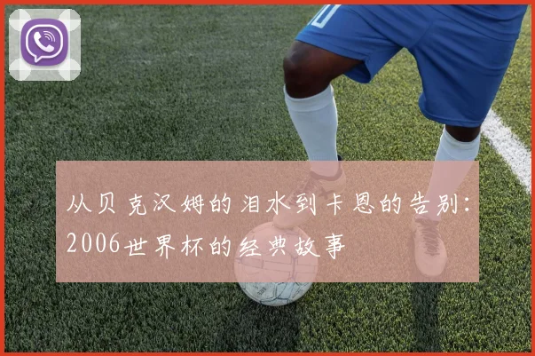 从贝克汉姆的泪水到卡恩的告别：2006世界杯的经典故事