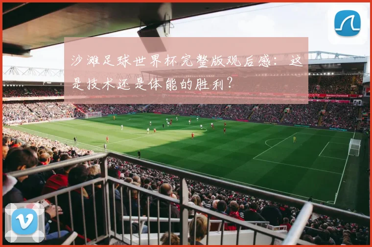 沙滩足球世界杯完整版观后感：这是技术还是体能的胜利？