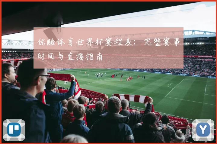 优酷体育世界杯赛程表:完整赛事时间与直播指南