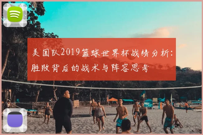 美国队2019篮球世界杯战绩分析:胜败背后的战术与阵容思考