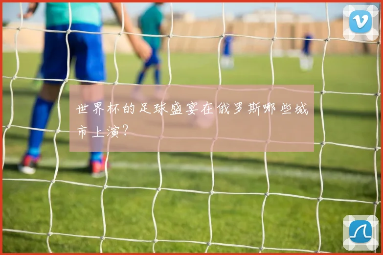 世界杯的足球盛宴在俄罗斯哪些城市上演?