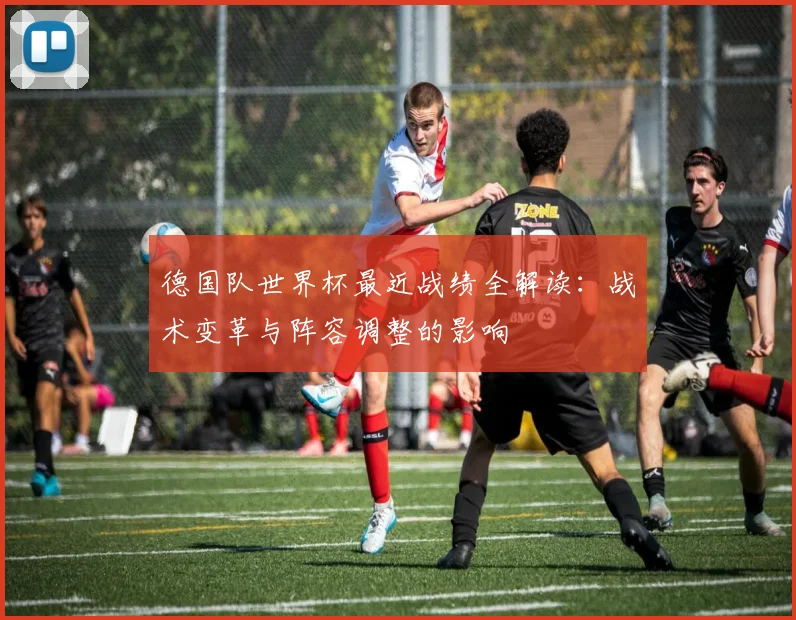 德国队世界杯最近战绩全解读:战术变革与阵容调整的影响