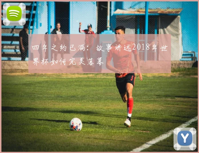 四年之约已满：故事讲述2018年世界杯如何完美落幕