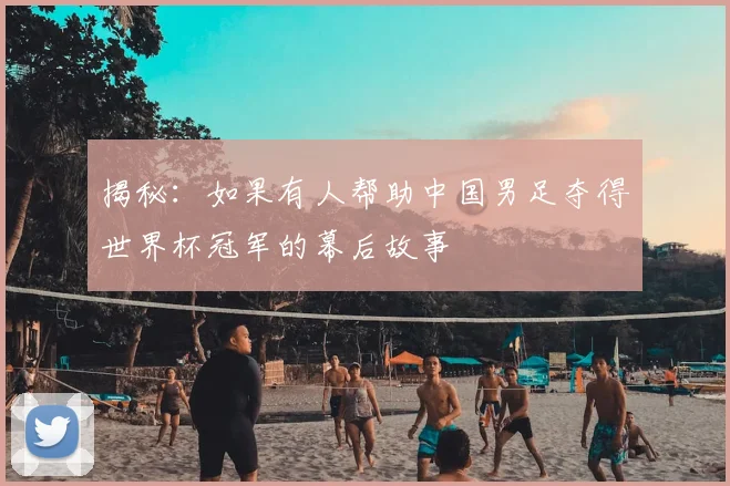 揭秘：如果有人帮助中国男足夺得世界杯冠军的幕后故事