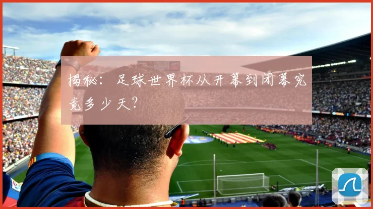 揭秘：足球世界杯从开幕到闭幕究竟多少天？