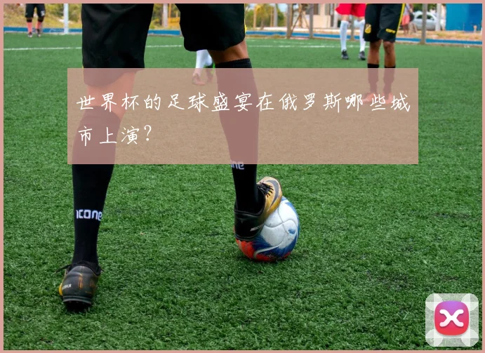 世界杯的足球盛宴在俄罗斯哪些城市上演?