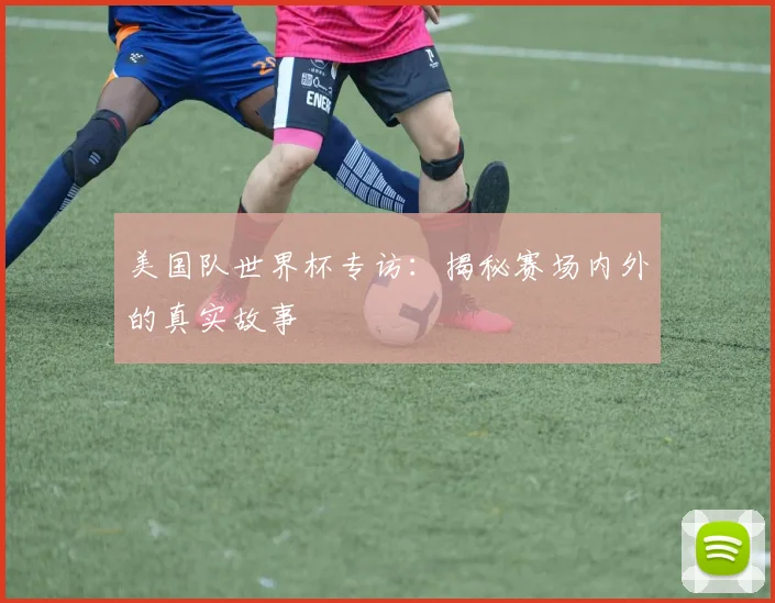 美国队世界杯专访:揭秘赛场内外的真实故事