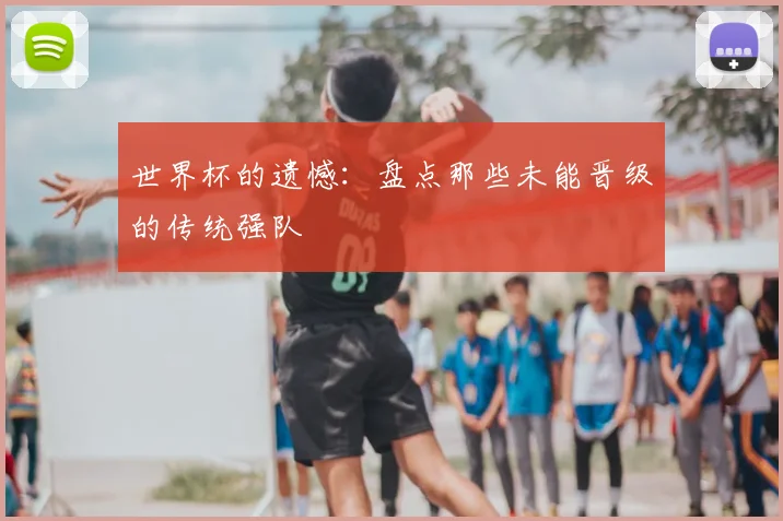 世界杯的遗憾:盘点那些未能晋级的传统强队