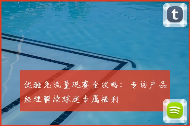 优酷免流量观赛全攻略：专访产品经理解读球迷专属福利