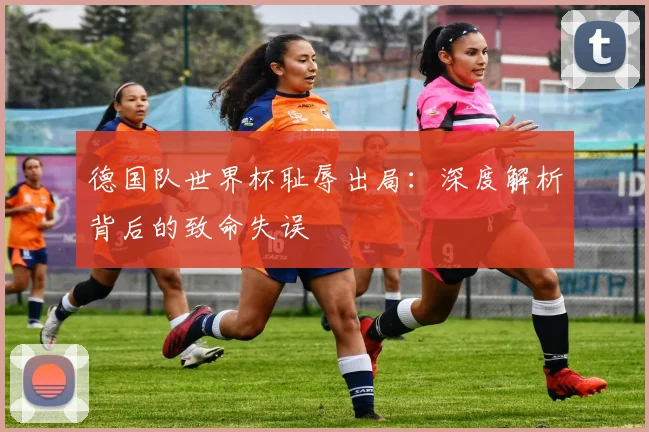 德国队世界杯耻辱出局:深度解析背后的致命失误