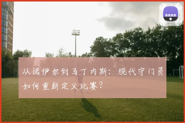 从诺伊尔到马丁内斯：现代守门员如何重新定义比赛？