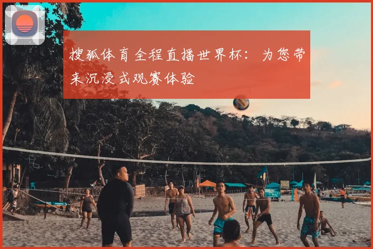 搜狐体育全程直播世界杯：为您带来沉浸式观赛体验