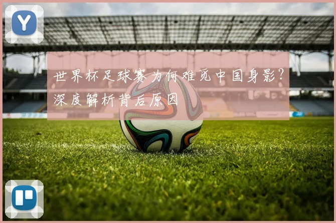 世界杯足球赛为何难觅中国身影？深度解析背后原因