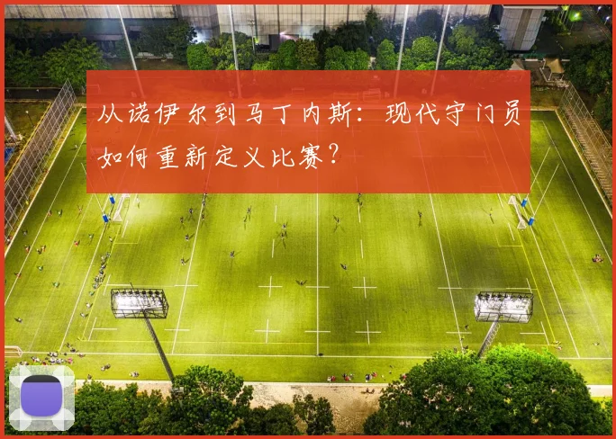 从诺伊尔到马丁内斯：现代守门员如何重新定义比赛？