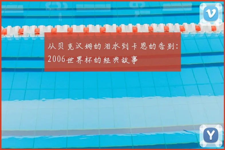从贝克汉姆的泪水到卡恩的告别：2006世界杯的经典故事