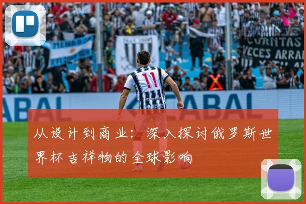 从设计到商业：深入探讨俄罗斯世界杯吉祥物的全球影响