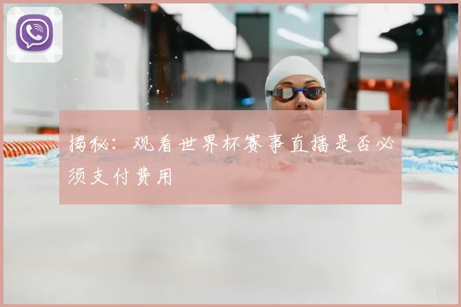 揭秘：观看世界杯赛事直播是否必须支付费用