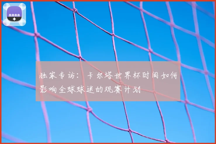 独家专访:卡尔塔世界杯时间如何影响全球球迷的观赛计划
