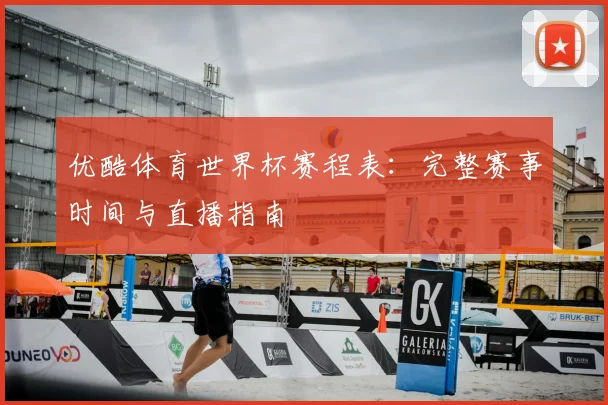 优酷体育世界杯赛程表:完整赛事时间与直播指南