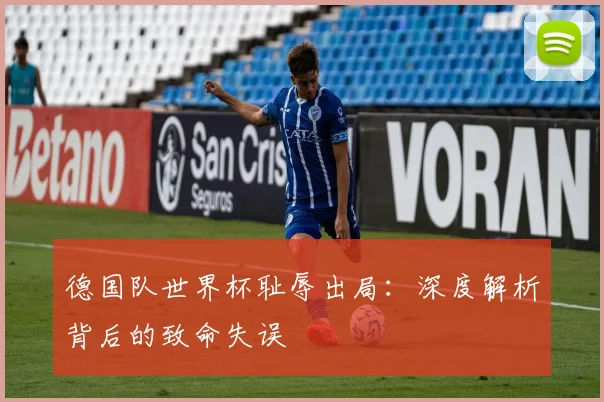 德国队世界杯耻辱出局:深度解析背后的致命失误
